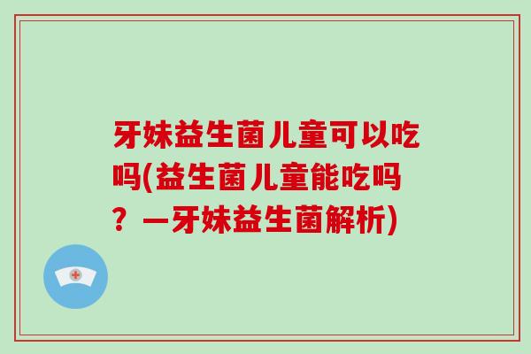 牙妹益生菌儿童可以吃吗(益生菌儿童能吃吗？—牙妹益生菌解析)