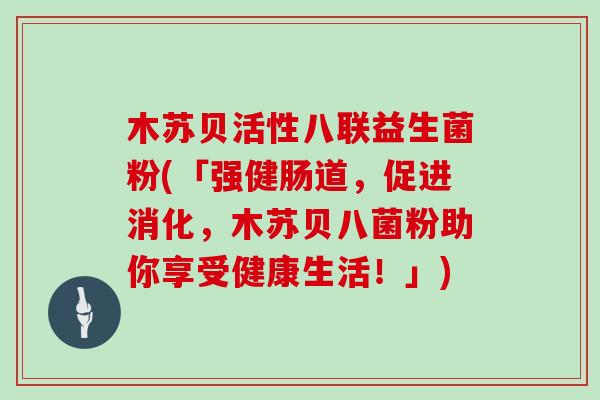 木苏贝活性八联益生菌粉(「强健肠道,促进消化,木苏贝八菌粉助你享受健康生活!」) 木苏贝活性八联益生菌粉(「强健肠道,促进消化,木苏贝八菌粉助你享受健康生活!」)