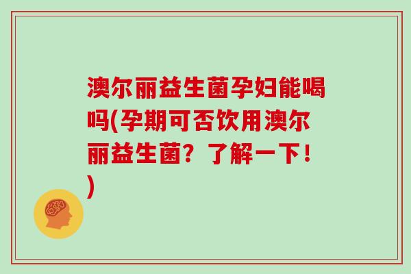 澳尔丽益生菌孕妇能喝吗(孕期可否饮用澳尔丽益生菌？了解一下！)
