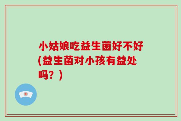 小姑娘吃益生菌好不好(益生菌对小孩有益处吗？)