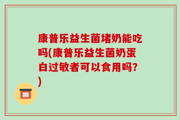 康普乐益生菌堵奶能吃吗(康普乐益生菌奶蛋白过敏者可以食用吗？)
