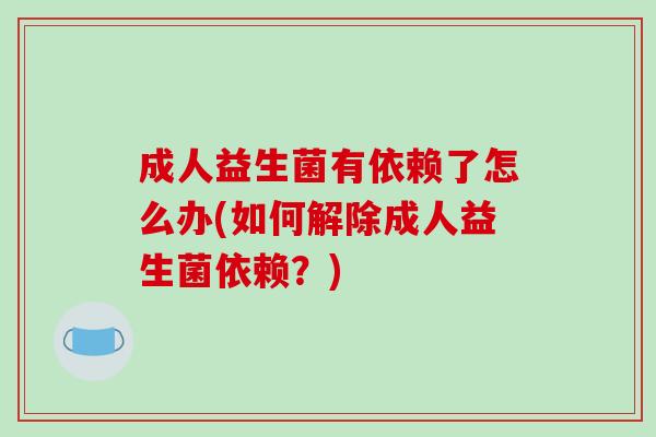 成人益生菌有依赖了怎么办(如何解除成人益生菌依赖？)
