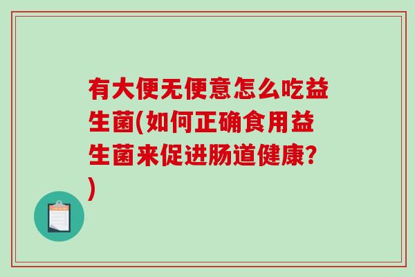 有大便无便意怎么吃益生菌(如何正确食用益生菌来促进肠道健康？)