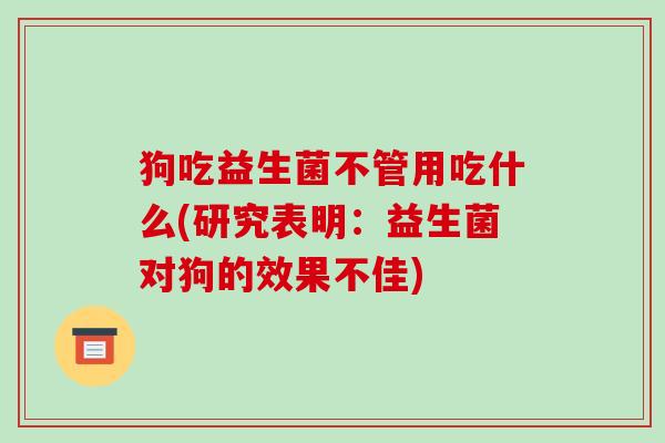狗吃益生菌不管用吃什么(研究表明：益生菌对狗的效果不佳)