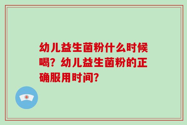 幼儿益生菌粉什么时候喝？幼儿益生菌粉的正确服用时间？