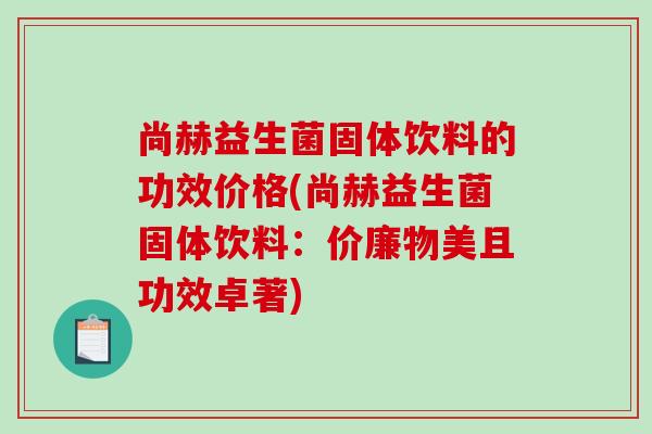 尚赫益生菌固体饮料的功效价格(尚赫益生菌固体饮料：价廉物美且功效卓著)