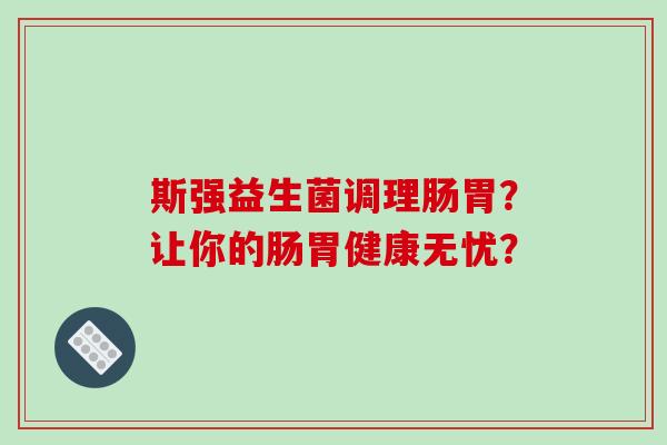 斯强益生菌调理肠胃?让你的肠胃健康无忧? 斯强益生菌调理肠胃?让你的肠胃健康无忧?