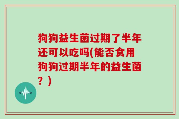狗狗益生菌过期了半年还可以吃吗(能否食用狗狗过期半年的益生菌？)