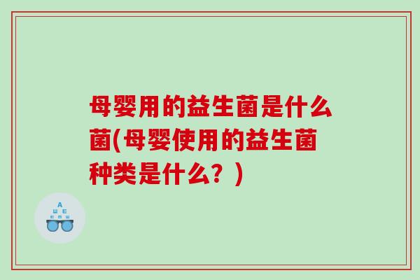 母婴用的益生菌是什么菌(母婴使用的益生菌种类是什么？)