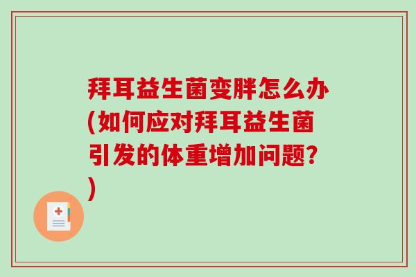 拜耳益生菌变胖怎么办(如何应对拜耳益生菌引发的体重增加问题？)