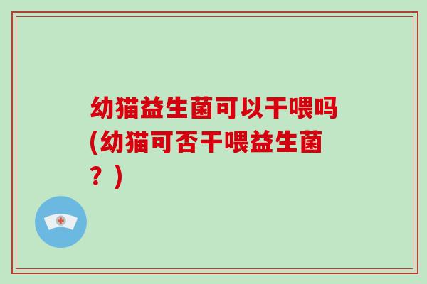幼猫益生菌可以干喂吗(幼猫可否干喂益生菌？)