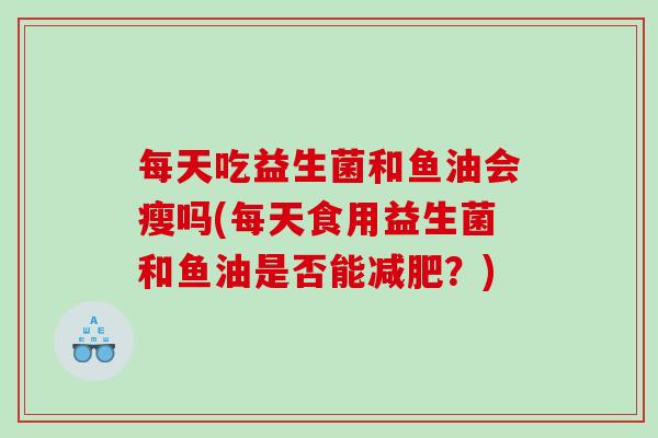 每天吃益生菌和鱼油会瘦吗(每天食用益生菌和鱼油是否能减肥？)