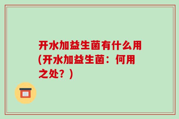 开水加益生菌有什么用(开水加益生菌：何用之处？)