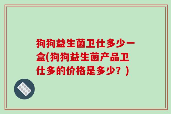 狗狗益生菌卫仕多少一盒(狗狗益生菌产品卫仕多的价格是多少？)