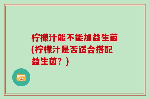 柠檬汁能不能加益生菌(柠檬汁是否适合搭配益生菌？)