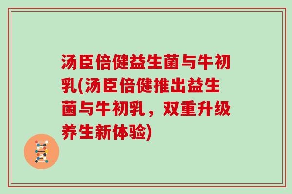 汤臣倍健益生菌与牛初乳(汤臣倍健推出益生菌与牛初乳，双重升级养生新体验)