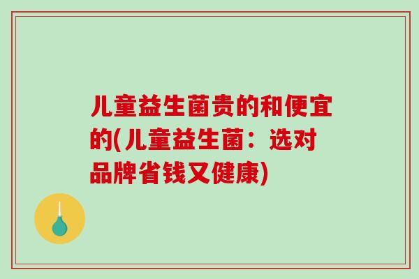 儿童益生菌贵的和便宜的(儿童益生菌：选对品牌省钱又健康)