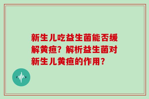 新生儿吃益生菌能否缓解黄疸？解析益生菌对新生儿黄疸的作用？