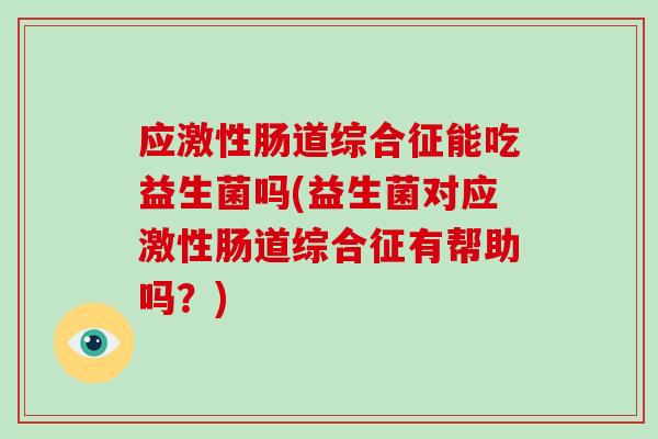 应激性肠道综合征能吃益生菌吗(益生菌对应激性肠道综合征有帮助吗？)