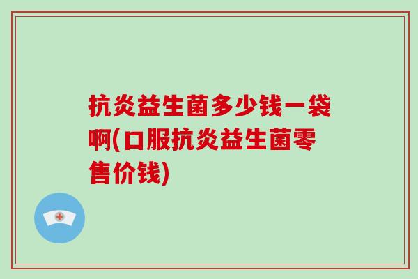 抗炎益生菌多少钱一袋啊(口服抗炎益生菌零售价钱)