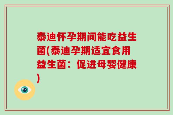 泰迪怀孕期间能吃益生菌(泰迪孕期适宜食用益生菌：促进母婴健康)