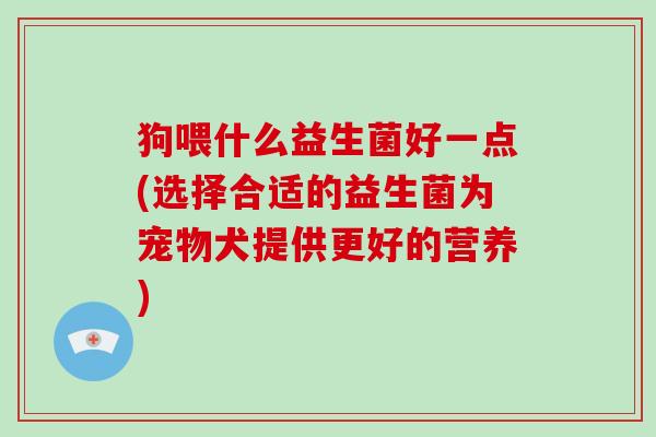 狗喂什么益生菌好一点(选择合适的益生菌为宠物犬提供更好的营养)