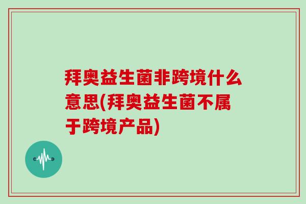 拜奥益生菌非跨境什么意思(拜奥益生菌不属于跨境产品)