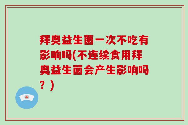 拜奥益生菌一次不吃有影响吗(不连续食用拜奥益生菌会产生影响吗？)