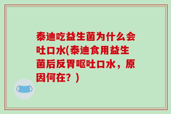 泰迪吃益生菌为什么会吐口水(泰迪食用益生菌后反胃呕吐口水，原因何在？)