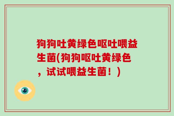 狗狗吐黄绿色呕吐喂益生菌(狗狗呕吐黄绿色，试试喂益生菌！)