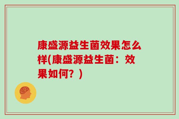 康盛源益生菌效果怎么样(康盛源益生菌：效果如何？)