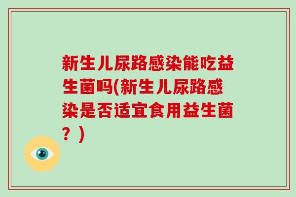 新生儿尿路感染能吃益生菌吗(新生儿尿路感染是否适宜食用益生菌？)