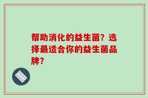 帮助消化的益生菌？选择最适合你的益生菌品牌？