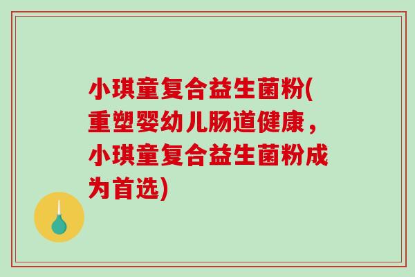 小琪童复合益生菌粉(重塑婴幼儿肠道健康，小琪童复合益生菌粉成为首选)