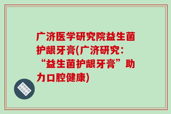 广济医学研究院益生菌护龈牙膏(广济研究:“益生菌护龈牙膏”助力口腔健康) 广济医学研究院益生菌护龈牙膏(广济研究:“益生菌护龈牙膏”助力口腔健康)