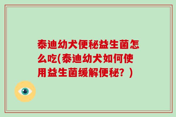 泰迪幼犬便秘益生菌怎么吃(泰迪幼犬如何使用益生菌缓解便秘？)