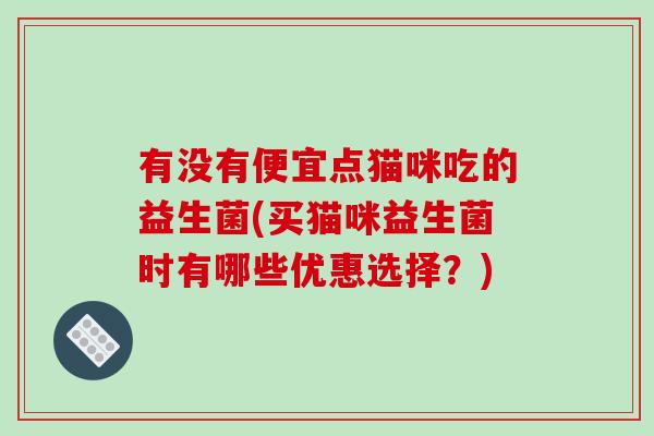 有没有便宜点猫咪吃的益生菌(买猫咪益生菌时有哪些优惠选择？)