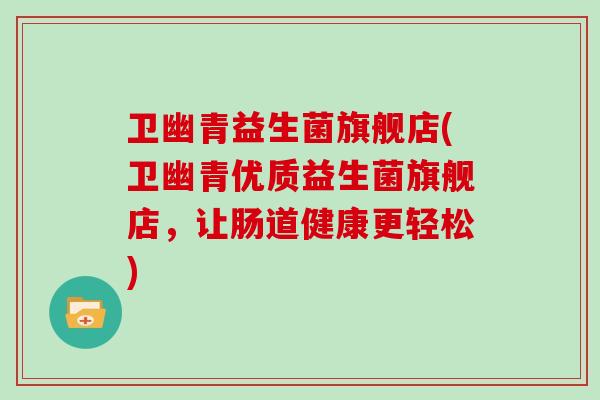 卫幽青益生菌旗舰店(卫幽青优质益生菌旗舰店，让肠道健康更轻松)