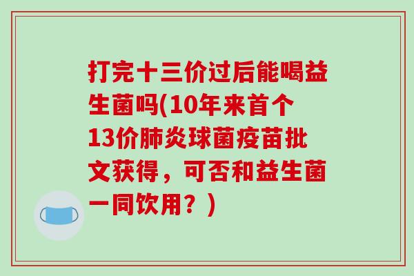 打完十三价过后能喝益生菌吗(10年来首个13价肺炎球菌疫苗批文获得，可否和益生菌一同饮用？)