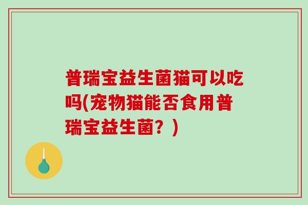 普瑞宝益生菌猫可以吃吗(宠物猫能否食用普瑞宝益生菌？)