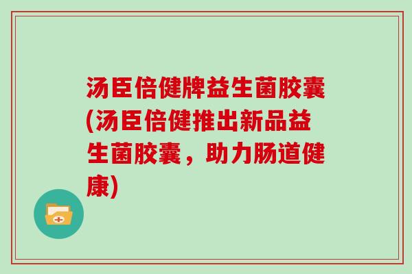 汤臣倍健牌益生菌胶囊(汤臣倍健推出新品益生菌胶囊，助力肠道健康)