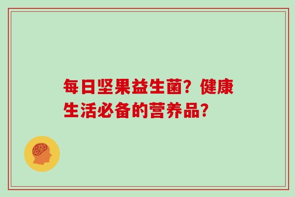 每日坚果益生菌?健康生活必备的营养品? 每日坚果益生菌?健康生活必备的营养品?