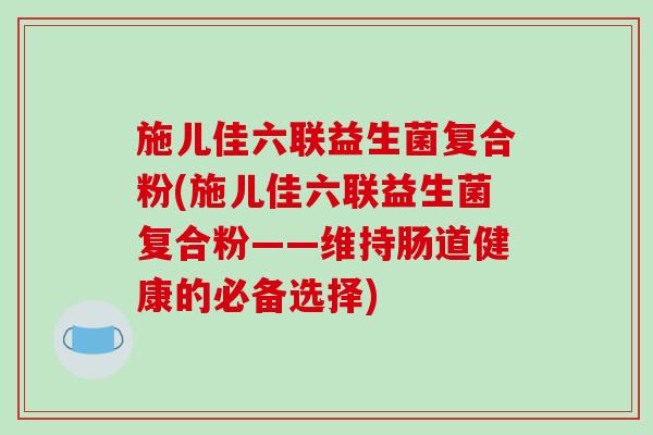 施儿佳六联益生菌复合粉(施儿佳六联益生菌复合粉——维持肠道健康的必备选择) 施儿佳六联益生菌复合粉(施儿佳六联益生菌复合粉——维持肠道健康的必备选择)