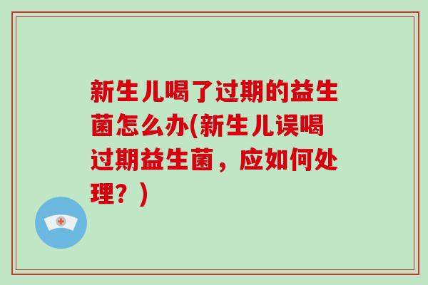新生儿喝了过期的益生菌怎么办(新生儿误喝过期益生菌，应如何处理？)