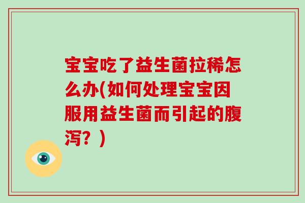 宝宝吃了益生菌拉稀怎么办(如何处理宝宝因服用益生菌而引起的腹泻？)