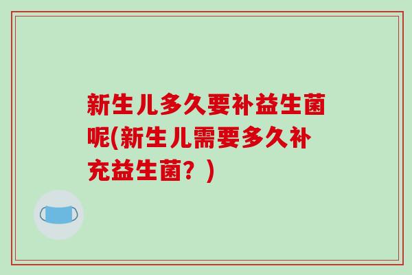 新生儿多久要补益生菌呢(新生儿需要多久补充益生菌？)