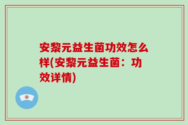 安黎元益生菌功效怎么样(安黎元益生菌：功效详情)