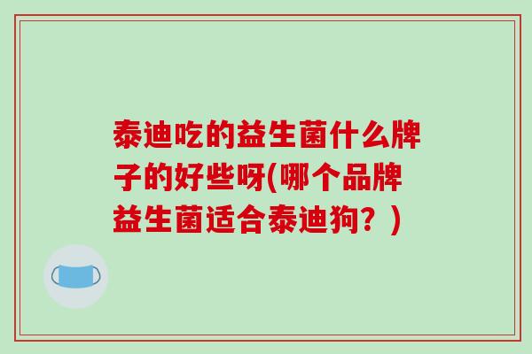 泰迪吃的益生菌什么牌子的好些呀(哪个品牌益生菌适合泰迪狗？)