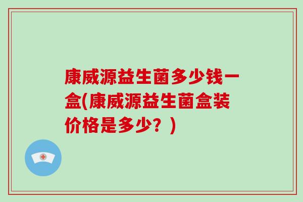 康威源益生菌多少钱一盒(康威源益生菌盒装价格是多少？)