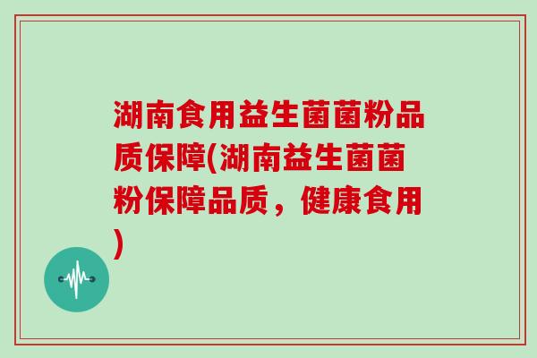 湖南食用益生菌菌粉品质保障(湖南益生菌菌粉保障品质，健康食用)
